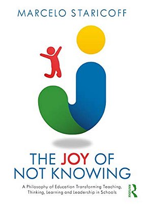 The Joy Of Not Knowing: A Philosophy Of Education Transforming Teaching, Thinking, Learning And Leadership In Schools-..