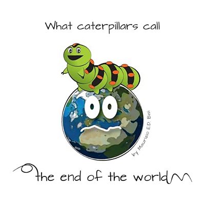 What Caterpillars Call The End Of The World: There Are Moments Were Caterpillars Feel Down, Misunderstood And Frightened, But What They Think Be The E-..