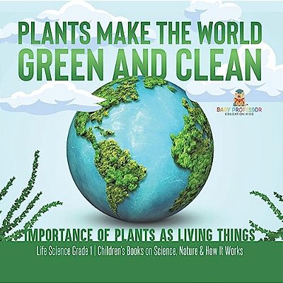 Plants Make The World Green And Clean Importance Of Plants As Living Things Life Science Grade 1 Children's Books On Science, Nature & How It Works-..