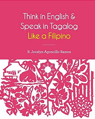 Think In English And Speak In Tagalog Like A Filipino: Your Easy Way Of Learning And Pronouncing Tagalog Converse In Tagalog With Confidence-..