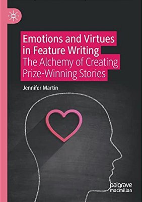 Emotions And Virtues In Feature Writing: The Alchemy Of Creating Prize-Winning Stories-..