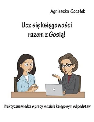 Ucz Sie Ksiegowosci Razem Z Gosia!: Praktyczna Wiedza O Pracy W Dziale Ksiegowym Od Podstaw-..