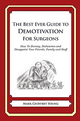 The Best Ever Guide To Demotivation For Surgeons: How To Dismay, Dishearten And Disappoint Your Friends, Family And Staff-..