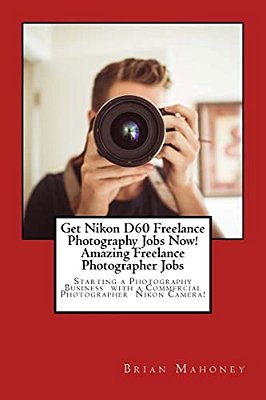 Get Nikon D60 Freelance Photography Jobs Now! Amazing Freelance Photographer Jobs: Starting A Photography Business With A Commercial Photographer Niko-..