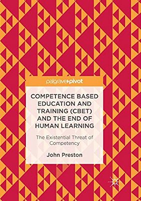 Competence Based Education And Training (Cbet) And The End Of Human Learning: The Existential Threat Of Competency-..