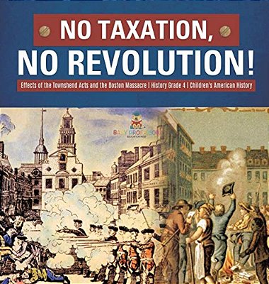 No Taxation, No Revolution! Effects Of The Townshend Acts And The Boston Massacre History Grade 4 Children's American History-..