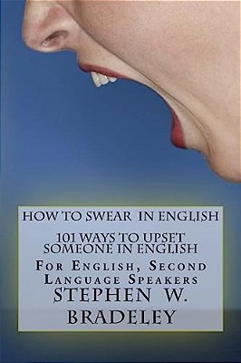 How To Swear In English: 101 Ways To Upset Someone In English: For English, Second Language Speakers-..