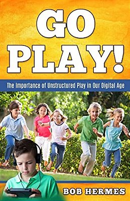 Go Play!: The Importance Of Unstructured Play In The Digital Age-..