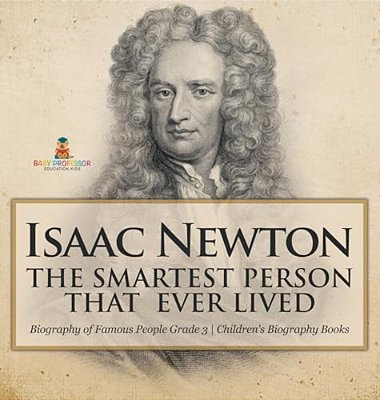 Isaac Newton: The Smartest Person That Ever Lived - Biography Of Famous People Grade 3 Children's Biography Books-..