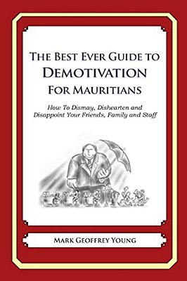 The Best Ever Guide To Demotivation For Mauritians: How To Dismay, Dishearten And Disappoint Your Friends, Family And Staff-..