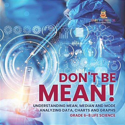 Don't Be Mean! Understanding Mean, Median And Mode Analyzing Data, Charts And Graphs Grade 6-8 Life Science-..