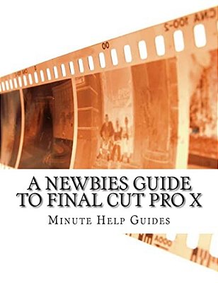 A Newbies Guide To Final Cut Pro X: A Beginnings Guide To Video Editing Like A Pro-..