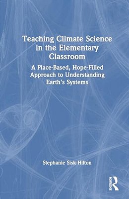 Teaching Climate Science In The Elementary Classroom: A Place-Based, Hope-Filled Approach To Understanding Earth's Systems-..