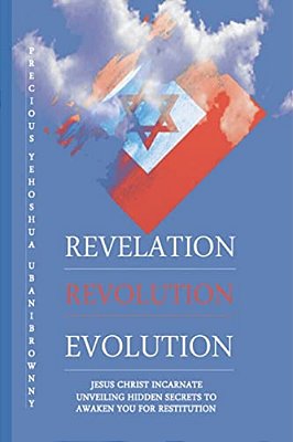 Revelation Revolution Evolution: Jesus Christ Incarnate, Unveiling Hidden Secrets For Restitution-..