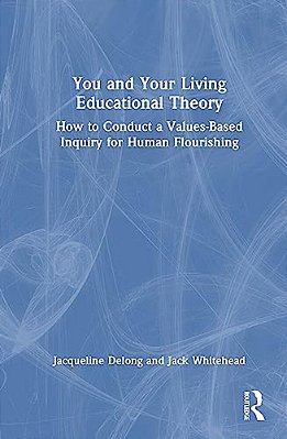 You And Your Living-Educational Theory: How To Conduct A Values-Based Inquiry For Human Flourishing-..