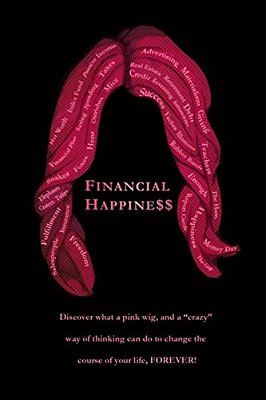 Financial Happine$$: Discover What A Pink Wig, And A "Crazy" Way Of Thinking Can Do To Change The Course Of Your Life, Forever!-..