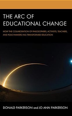 Arc Of Educational Change: How The Collaboration Of Philosophers, Activists, Teachers, And Policymakers Has Transformed Education-..