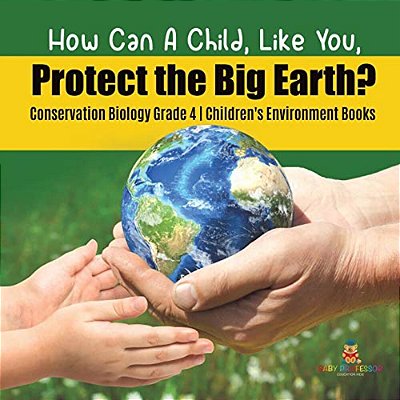 How Can A Child, Like You, Protect The Big Earth? Conservation Biology Grade 4 Children's Environment Books-..