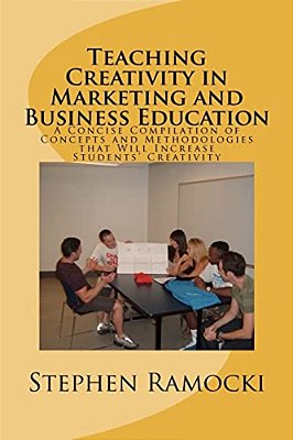 Teaching Creativity In Marketing And Business Education: A Concise Compilation Of Concepts And Methodologies That Will Increase Students' Creativity-..