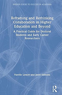 Reframing And Rethinking Collaboration In Higher Education And Beyond: A Practical Guide For Doctoral Students And Early Career Researchers-..