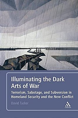 Illuminating The Dark Arts Of War: Terrorism, Sabotage, And Subversion In Homeland Security And The New Conflict-..