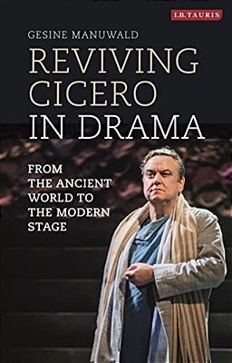 Reviving Cicero In Drama: From The Ancient World To The Modern Stage-..