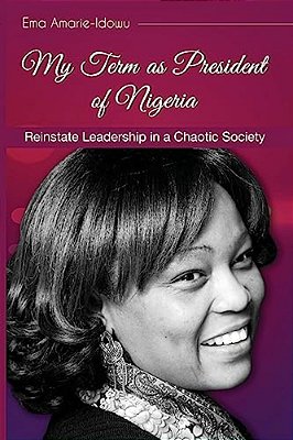 My Term As President Of Nigeria: Reinstating Leadership In A Chaotic Society-..