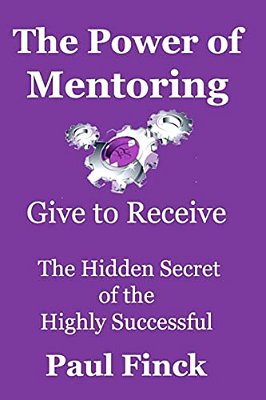 The Power Of Mentoring: Give To Receive - The Hidden Secret Of The Highly Successful-..