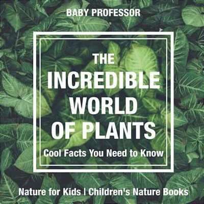 The Incredible World Of Plants - Cool Facts You Need To Know - Nature For Kids Children's Nature Books-..