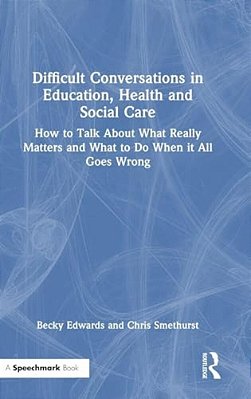 Difficult Conversations In Education, Health And Social Care: How To Talk About What Really Matters And What To Do When It All Goes Wrong-..