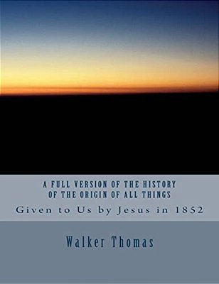 A Full Version Of The History Of The Origin Of All Things: Given To US By Jesus In 1852-..