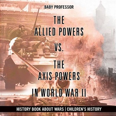 The Allied Powers Vs. The Axis Powers In World War II - History Book About Wars Children's History-..