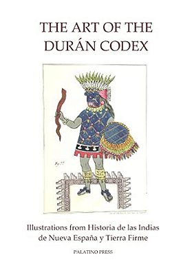 The Art Of The Duran Codex: Illustrations From Historia De Las Indias De Nueva Espana Y Tierra Firme-..