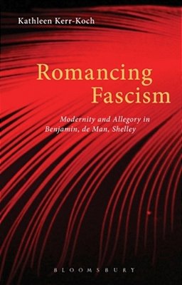 Romancing Fascism: Modernity And Allegory In Benjamin, De Man, Shelley-..