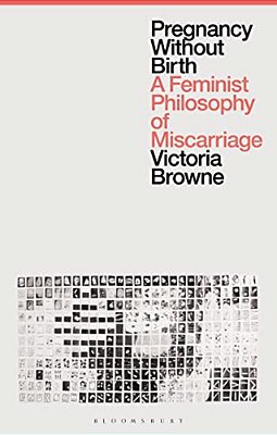 Pregnancy Without Birth: A Feminist Philosophy Of Miscarriage-..