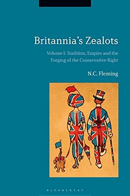 Britannia's Zealots, Volume I: Tradition, Empire And The Forging Of The Conservative Right-..