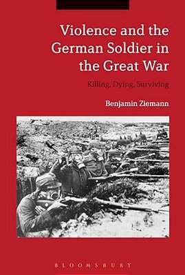 Violence And The German Soldier In The Great War: Killing, Dying, Surviving-..