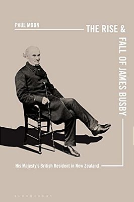 The Rise And Fall Of James Busby: His Majesty's British Resident In New Zealand-..