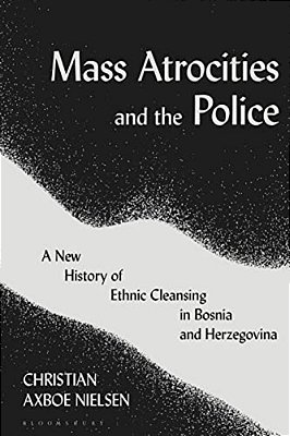 Mass Atrocities And The Police: A New History Of Ethnic Cleansing In Bosnia And Herzegovina-..