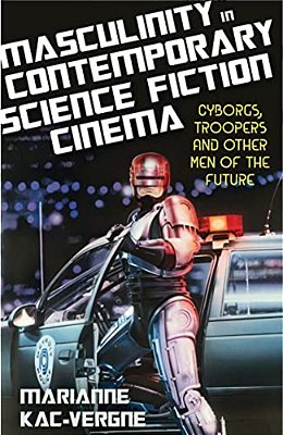 Masculinity In Contemporary Science Fiction Cinema: Cyborgs, Troopers And Other Men Of The Future-..