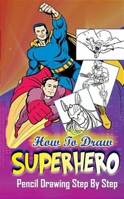 How To Draw Superheroes: Pencil Drawings Step By Step: Pencil Drawing Ideas For Absolute Beginners-..