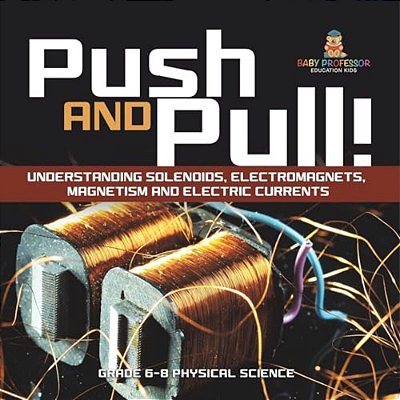 Push And Pull! Understanding Solenoids, Electromagnets, Magnetism And Electric Currents Grade 6-8 Physical Science-..