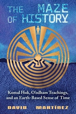 The Maze Of History: Komal Hok, O'Odham Teachings, And An Earth-Based Sense Of Time-..