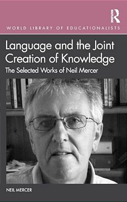 Language And The Joint Creation Of Knowledge: The Selected Works Of Neil Mercer-..