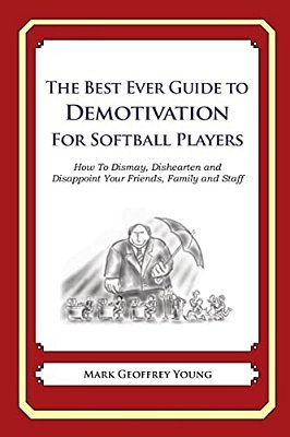 The Best Ever Guide To Demotivation For Softball Players: How To Dismay, Dishearten And Disappoint Your Friends, Family And Staff-..