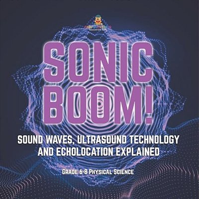 Sonic Boom! Sound Waves, Ultrasound Technology And Echolocation Explained Grade 6-8 Physical Science-..