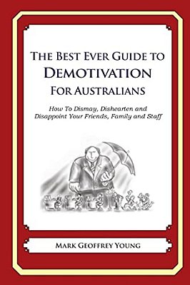 The Best Ever Guide To Demotivation For Australians: How To Dismay, Dishearten And Disappoint Your Friends, Family And Staff-..