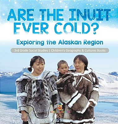 Are The Inuit Ever Cold? Exploring The Alaskan Region 3RD Grade Social Studies Children's Geography & Cultures Books: Exploring The Alaskan Region 3RD-..
