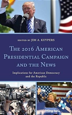 2016 American Presidential Campaign And The News: Implications For American Democracy And The Republic-..