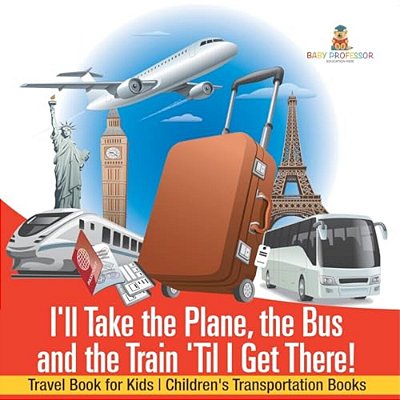 I'Ll Take The Plane, The Bus And The Train 'Til I Get There! Travel Book For Kids Children's Transportation Books-..